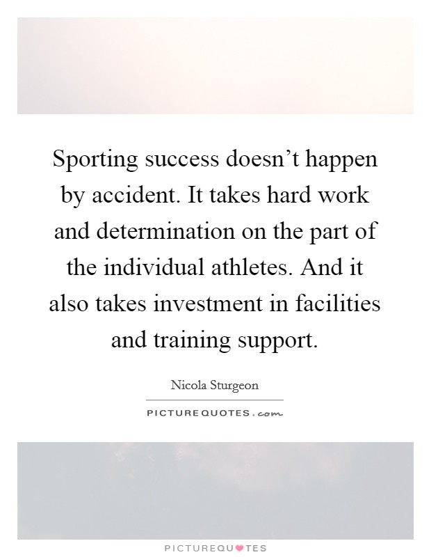 Sporting success doesn't happen by accident. It takes hard work and determination on the part of the individual athletes. And it also takes investment in facilities and training support. Picture Quote #1