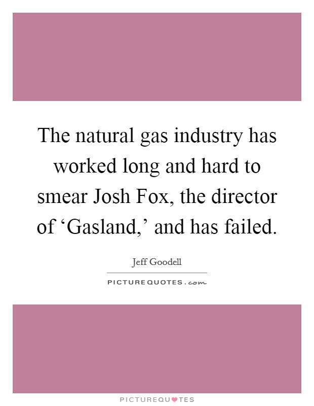 The natural gas industry has worked long and hard to smear Josh Fox, the director of ‘Gasland,' and has failed. Picture Quote #1