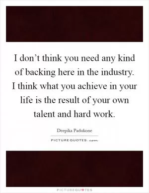I don’t think you need any kind of backing here in the industry. I think what you achieve in your life is the result of your own talent and hard work Picture Quote #1