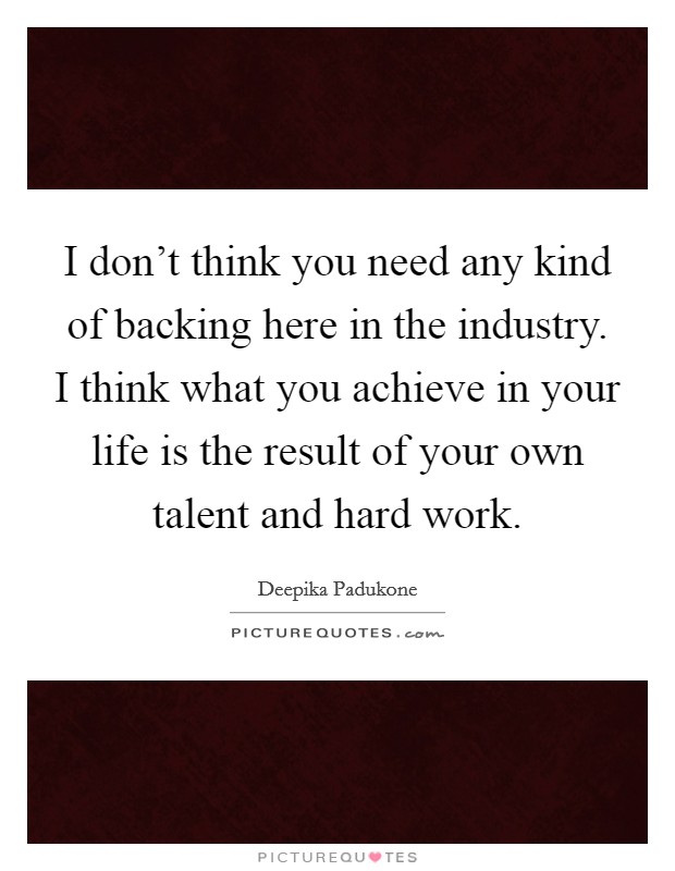 I don't think you need any kind of backing here in the industry. I think what you achieve in your life is the result of your own talent and hard work. Picture Quote #1