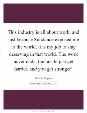 This industry is all about work, and just because Sundance exposed me to the world, it is my job to stay deserving in that world. The work never ends; the hustle just get harder, and you get stronger! Picture Quote #1