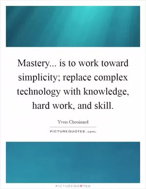 Mastery... is to work toward simplicity; replace complex technology with knowledge, hard work, and skill Picture Quote #1