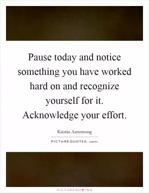 Pause today and notice something you have worked hard on and recognize yourself for it. Acknowledge your effort Picture Quote #1