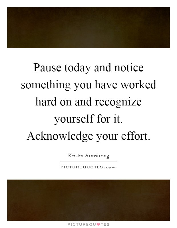 Pause today and notice something you have worked hard on and ...