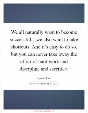 We all naturally want to become successful... we also want to take shortcuts. And it’s easy to do so, but you can never take away the effort of hard work and discipline and sacrifice Picture Quote #1