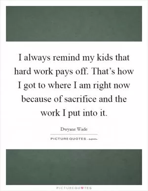 I always remind my kids that hard work pays off. That’s how I got to where I am right now because of sacrifice and the work I put into it Picture Quote #1