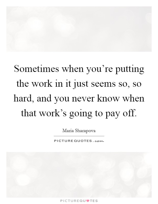 Sometimes when you're putting the work in it just seems so, so hard, and you never know when that work's going to pay off. Picture Quote #1