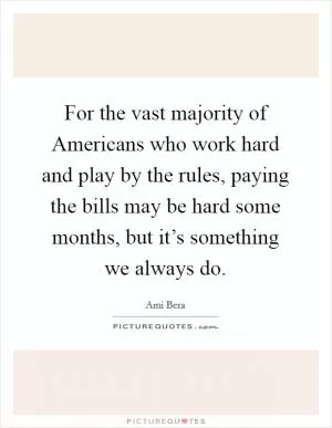 For the vast majority of Americans who work hard and play by the rules, paying the bills may be hard some months, but it’s something we always do Picture Quote #1