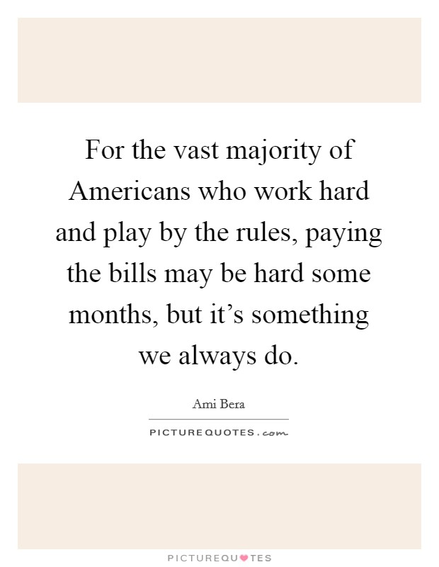 For the vast majority of Americans who work hard and play by the rules, paying the bills may be hard some months, but it's something we always do. Picture Quote #1