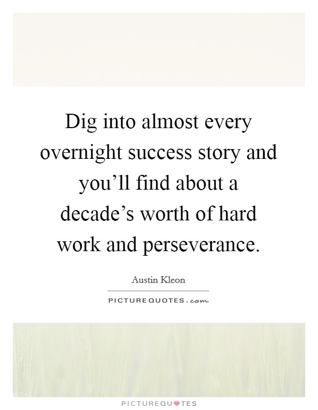 Dig into almost every overnight success story and you'll find about a decade's worth of hard work and perseverance. Picture Quote #1