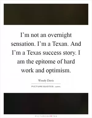 I’m not an overnight sensation. I’m a Texan. And I’m a Texas success story. I am the epitome of hard work and optimism Picture Quote #1