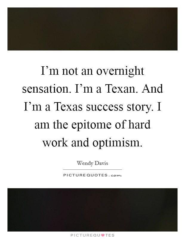 I'm not an overnight sensation. I'm a Texan. And I'm a Texas success story. I am the epitome of hard work and optimism. Picture Quote #1