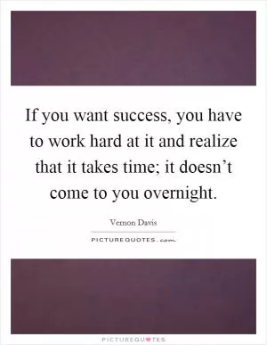 If you want success, you have to work hard at it and realize that it takes time; it doesn’t come to you overnight Picture Quote #1
