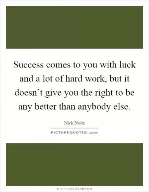 Success comes to you with luck and a lot of hard work, but it doesn’t give you the right to be any better than anybody else Picture Quote #1