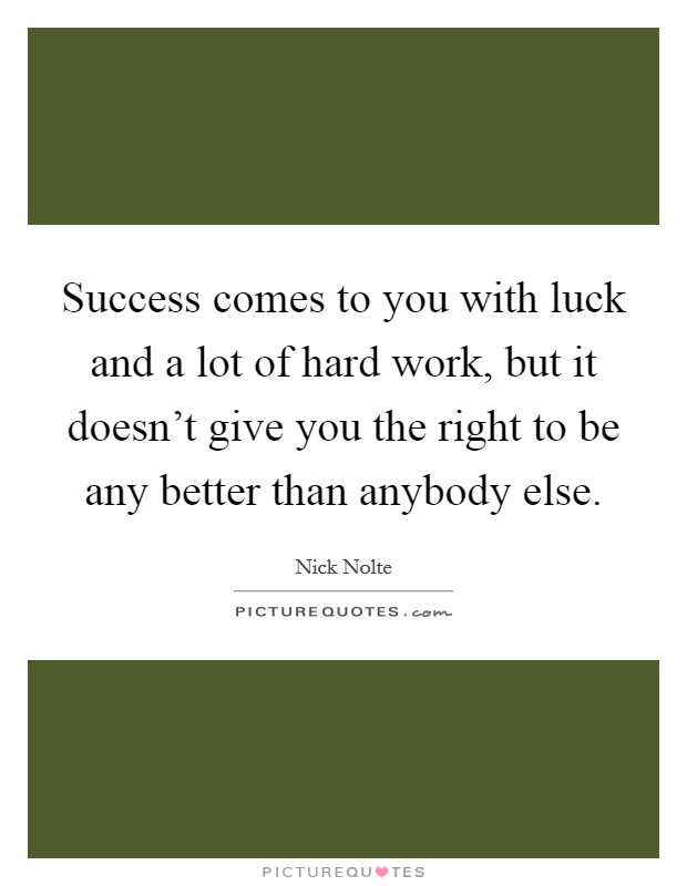 Success comes to you with luck and a lot of hard work, but it doesn't give you the right to be any better than anybody else. Picture Quote #1