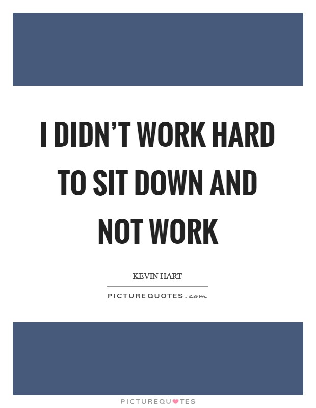 I didn't work hard to sit down and not work Picture Quote #1
