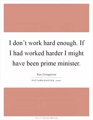 I don’t work hard enough. If I had worked harder I might have been prime minister Picture Quote #1