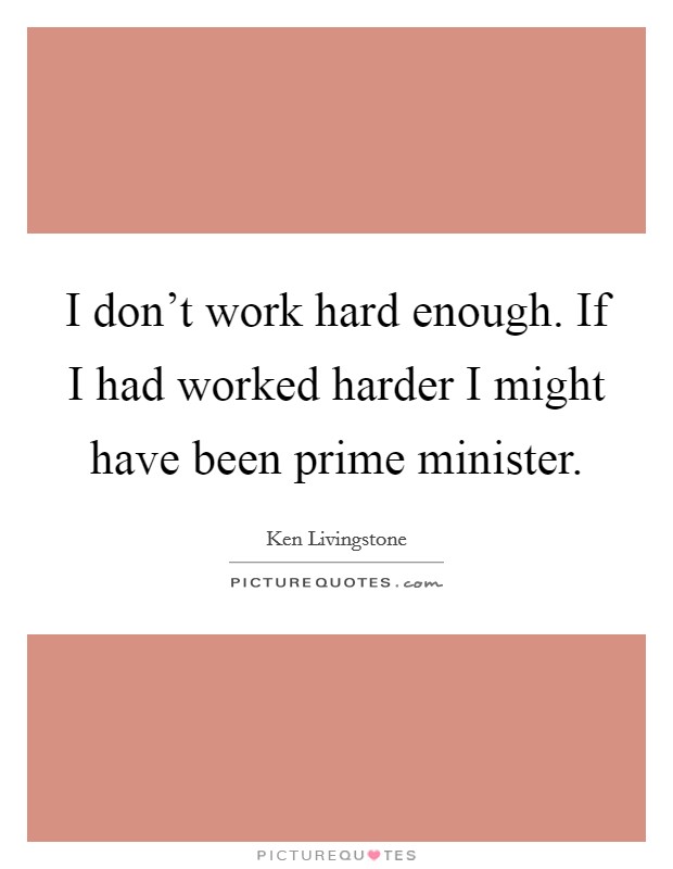 I don't work hard enough. If I had worked harder I might have been prime minister. Picture Quote #1
