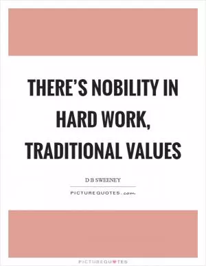 There’s nobility in hard work, traditional values Picture Quote #1