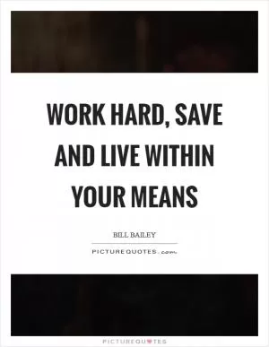 Work hard, save and live within your means Picture Quote #1