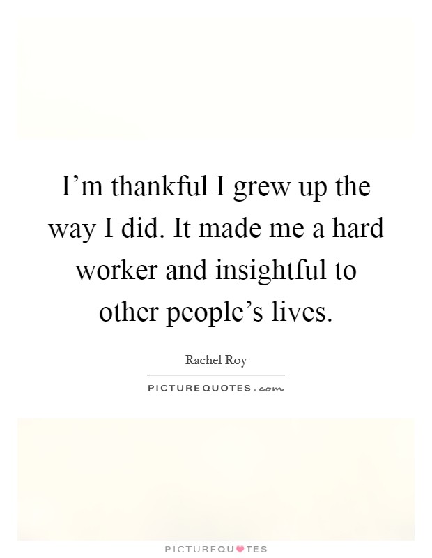 I'm thankful I grew up the way I did. It made me a hard worker and insightful to other people's lives. Picture Quote #1