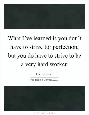 What I’ve learned is you don’t have to strive for perfection, but you do have to strive to be a very hard worker Picture Quote #1