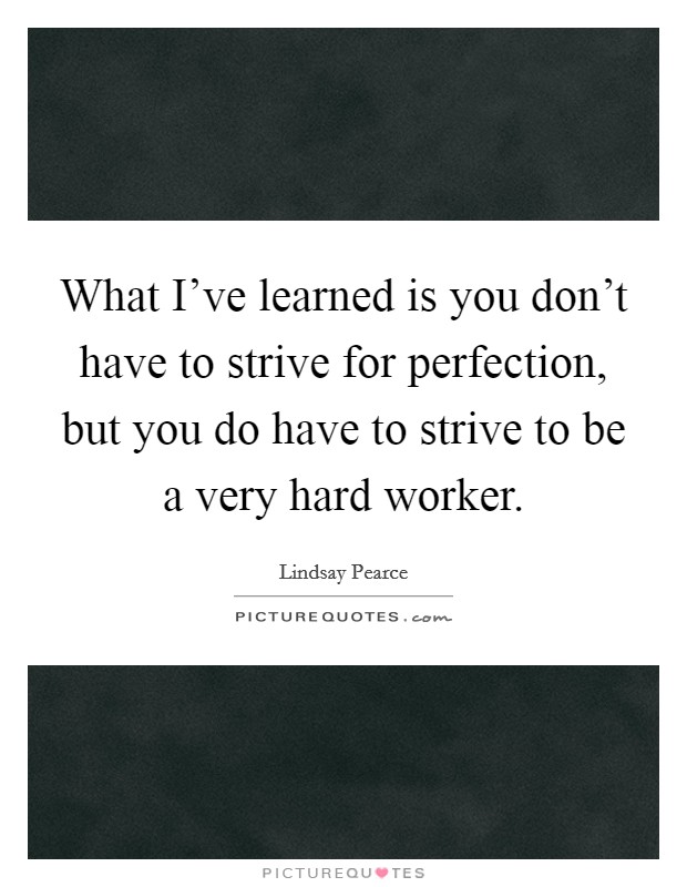 What I've learned is you don't have to strive for perfection, but you do have to strive to be a very hard worker. Picture Quote #1