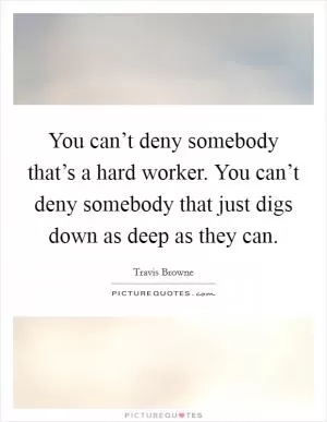 You can’t deny somebody that’s a hard worker. You can’t deny somebody that just digs down as deep as they can Picture Quote #1