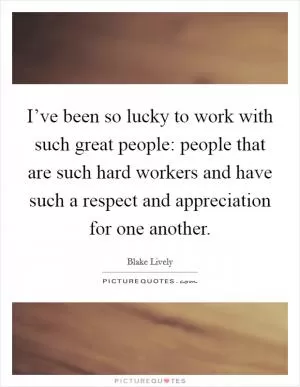 I’ve been so lucky to work with such great people: people that are such hard workers and have such a respect and appreciation for one another Picture Quote #1