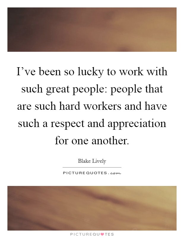 I've been so lucky to work with such great people: people that are such hard workers and have such a respect and appreciation for one another. Picture Quote #1