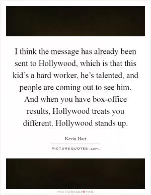 I think the message has already been sent to Hollywood, which is that this kid’s a hard worker, he’s talented, and people are coming out to see him. And when you have box-office results, Hollywood treats you different. Hollywood stands up Picture Quote #1