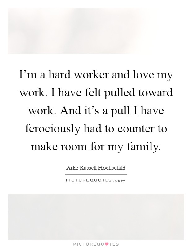 I'm a hard worker and love my work. I have felt pulled toward work. And it's a pull I have ferociously had to counter to make room for my family. Picture Quote #1