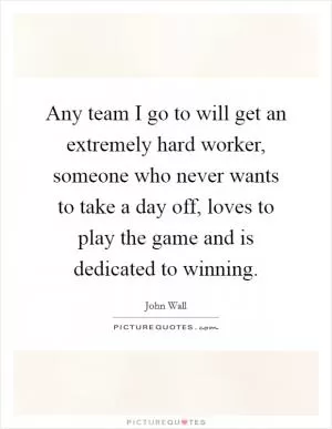 Any team I go to will get an extremely hard worker, someone who never wants to take a day off, loves to play the game and is dedicated to winning Picture Quote #1