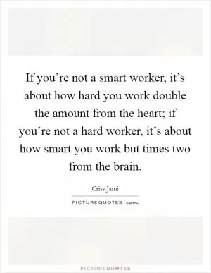 If you’re not a smart worker, it’s about how hard you work double the amount from the heart; if you’re not a hard worker, it’s about how smart you work but times two from the brain Picture Quote #1
