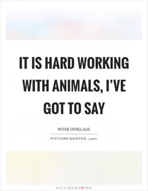 It is hard working with animals, I’ve got to say Picture Quote #1