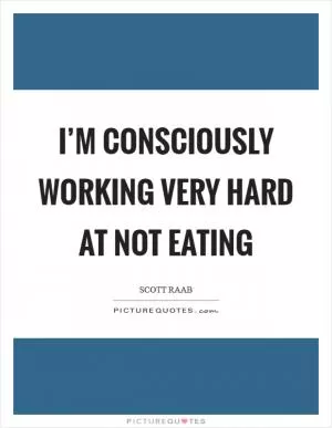 I’m consciously working very hard at not eating Picture Quote #1