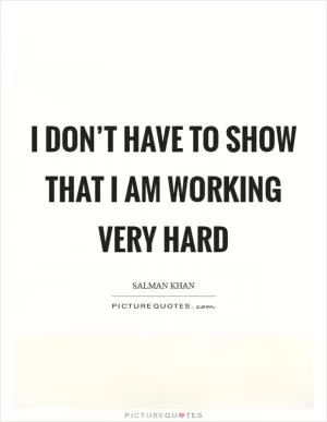 I don’t have to show that I am working very hard Picture Quote #1