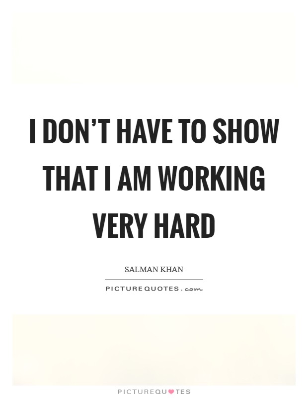 I don't have to show that I am working very hard Picture Quote #1