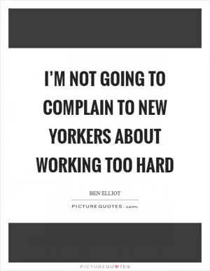 I’m not going to complain to New Yorkers about working too hard Picture Quote #1