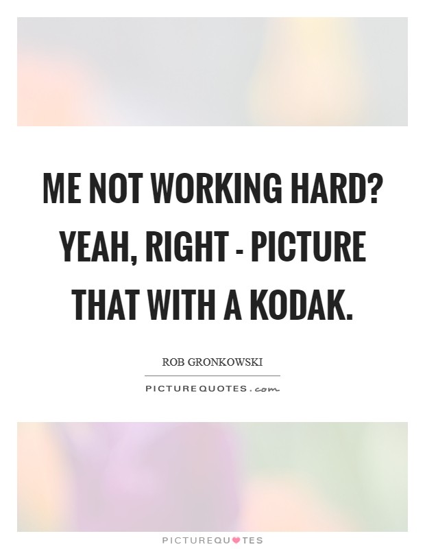 Me not working hard? Yeah, right - picture that with a Kodak. Picture Quote #1