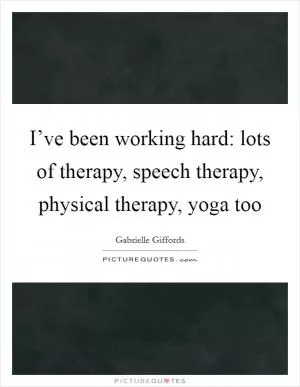 I’ve been working hard: lots of therapy, speech therapy, physical therapy, yoga too Picture Quote #1