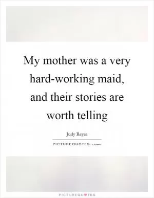 My mother was a very hard-working maid, and their stories are worth telling Picture Quote #1