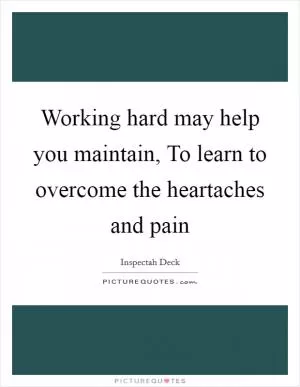 Working hard may help you maintain, To learn to overcome the heartaches and pain Picture Quote #1