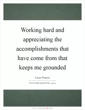Working hard and appreciating the accomplishments that have come from that keeps me grounded Picture Quote #1