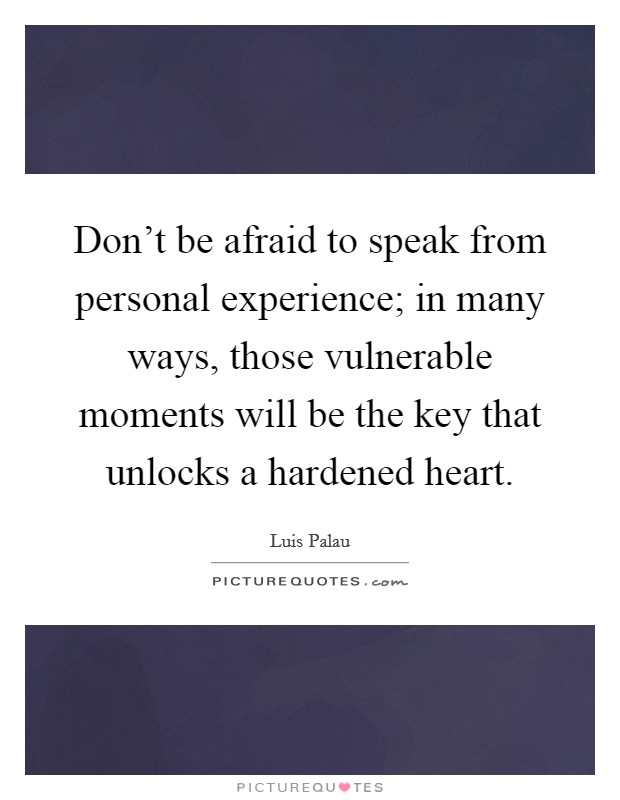 Don't be afraid to speak from personal experience; in many ways, those vulnerable moments will be the key that unlocks a hardened heart. Picture Quote #1