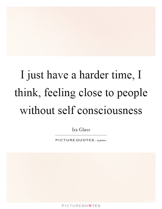 I just have a harder time, I think, feeling close to people without self consciousness Picture Quote #1
