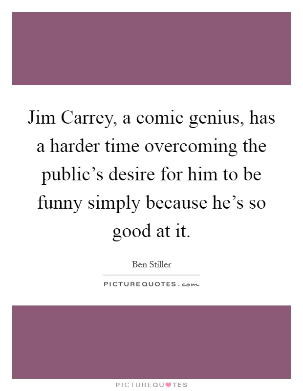 Jim Carrey, a comic genius, has a harder time overcoming the public's desire for him to be funny simply because he's so good at it. Picture Quote #1