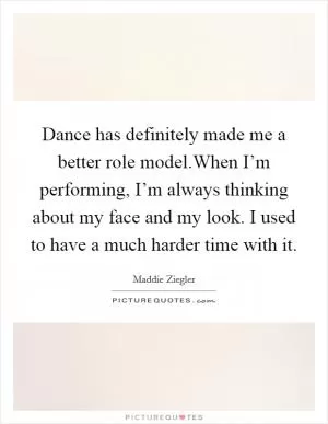 Dance has definitely made me a better role model.When I’m performing, I’m always thinking about my face and my look. I used to have a much harder time with it Picture Quote #1
