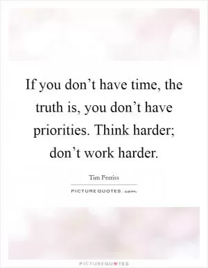 If you don’t have time, the truth is, you don’t have priorities. Think harder; don’t work harder Picture Quote #1