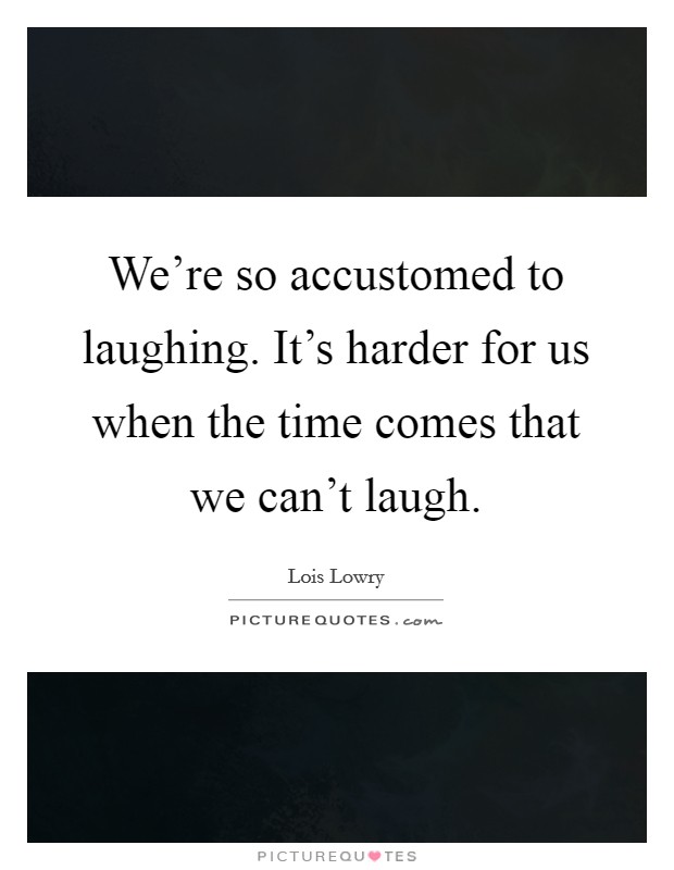We're so accustomed to laughing. It's harder for us when the time comes that we can't laugh. Picture Quote #1